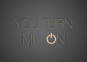 You turn me on
