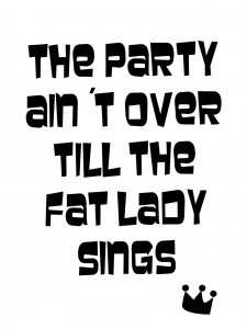 The party ain’t over till the fat lady sings