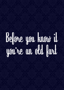 Before you know it you’re an old fart