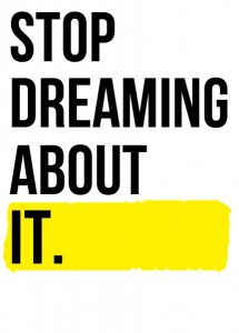 Stop dreaming about it. Get it done.