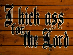 I kick ass for the lord