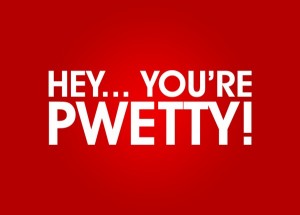 Hey….you’re PWETTY!
