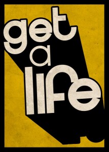 My advice: Get a life…