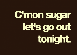 C’mon sugar…