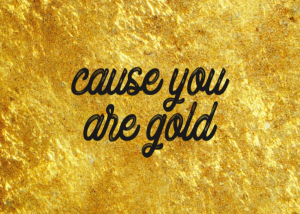 cause you are gold